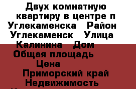 Двух комнатную квартиру в центре п.Углекаменска › Район ­ Углекаменск › Улица ­ Калинина › Дом ­ 8 › Общая площадь ­ 42 › Цена ­ 2 100 - Приморский край Недвижимость » Квартиры продажа   . Приморский край